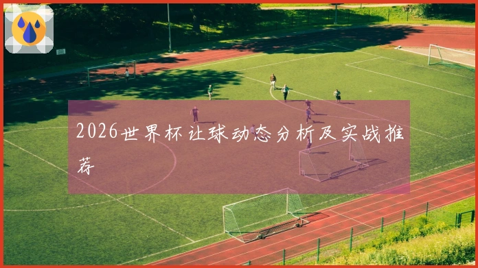 2026世界杯让球动态分析及实战推荐