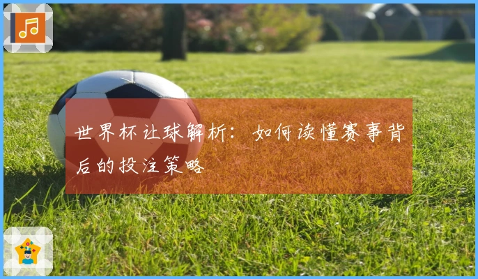 世界杯让球解析：如何读懂赛事背后的投注策略