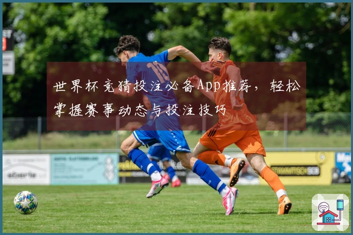 世界杯竞猜投注必备App推荐，轻松掌握赛事动态与投注技巧