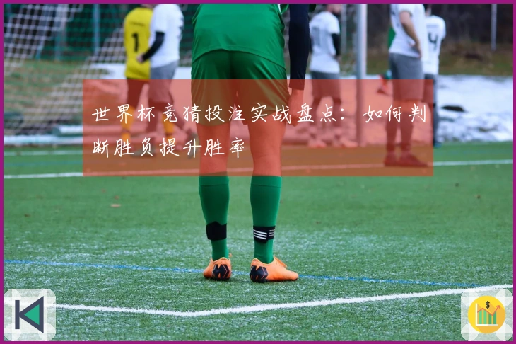 世界杯竞猜投注实战盘点：如何判断胜负提升胜率