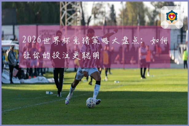 2026世界杯竞猜策略大盘点：如何让你的投注更聪明