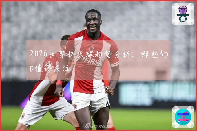2026世界杯买球趋势分析：哪些App值得关注