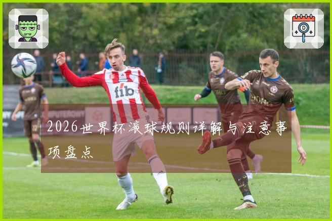 2026世界杯滚球规则详解与注意事项盘点