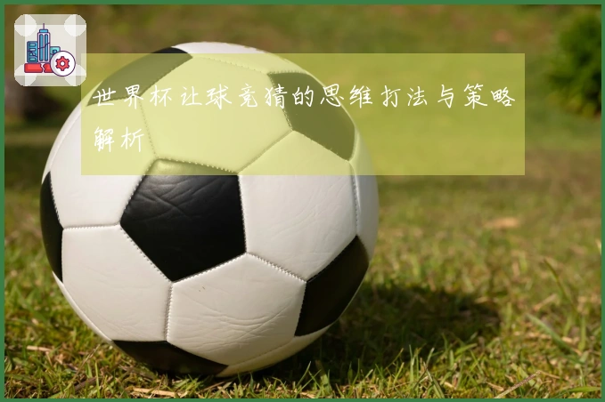 世界杯让球竞猜的思维打法与策略解析