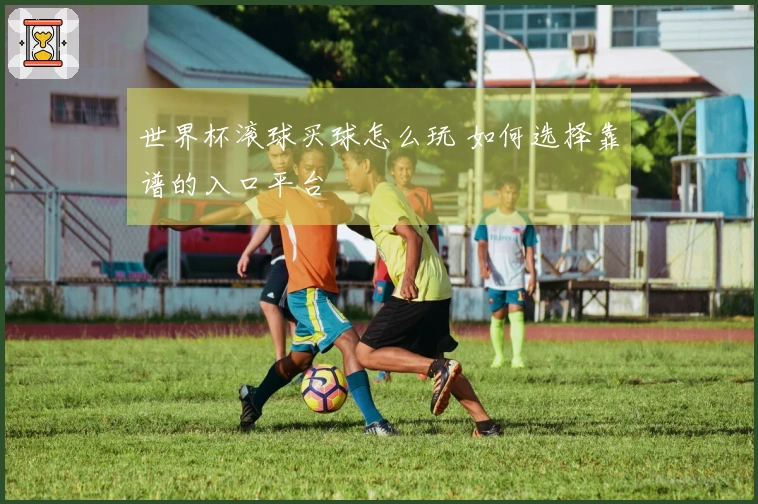 世界杯滚球买球怎么玩 如何选择靠谱的入口平台