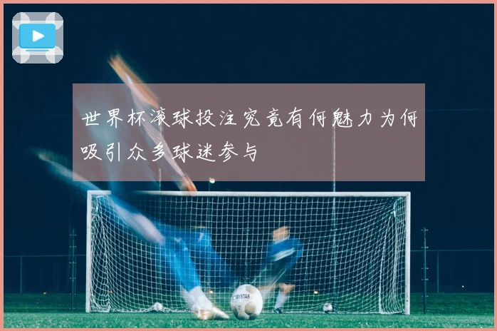 世界杯滚球投注究竟有何魅力为何吸引众多球迷参与