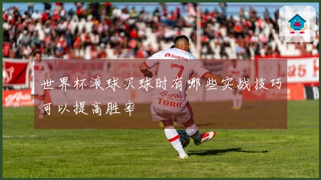 世界杯滚球买球时有哪些实战技巧可以提高胜率