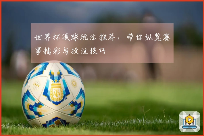 世界杯滚球玩法推荐，带你纵览赛事精彩与投注技巧