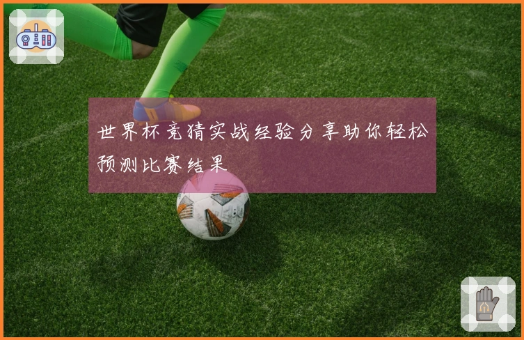 世界杯竞猜实战经验分享助你轻松预测比赛结果