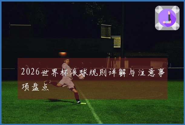 2026世界杯滚球规则详解与注意事项盘点