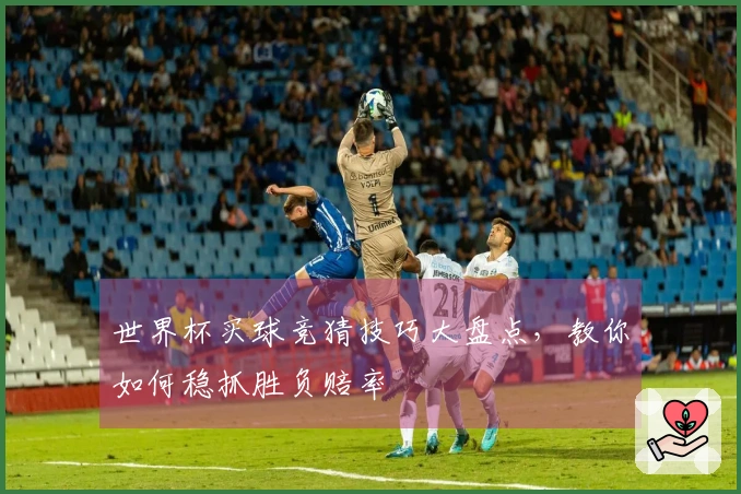 世界杯买球竞猜技巧大盘点，教你如何稳抓胜负赔率