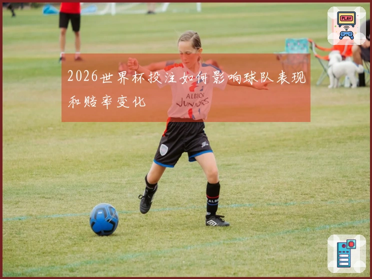 2026世界杯投注如何影响球队表现和赔率变化