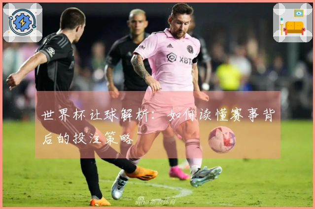 世界杯让球解析：如何读懂赛事背后的投注策略