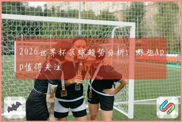 2026世界杯买球趋势分析：哪些App值得关注