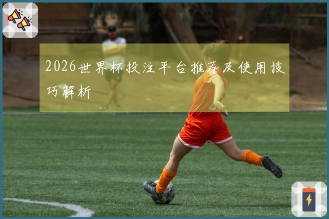 2026世界杯投注平台推荐及使用技巧解析