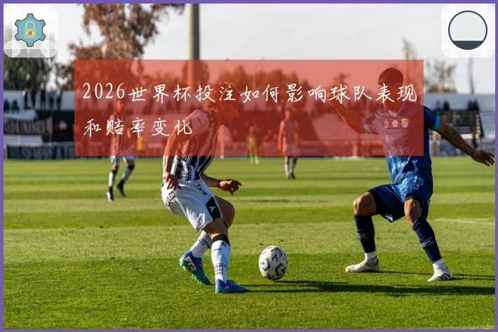 2026世界杯投注如何影响球队表现和赔率变化