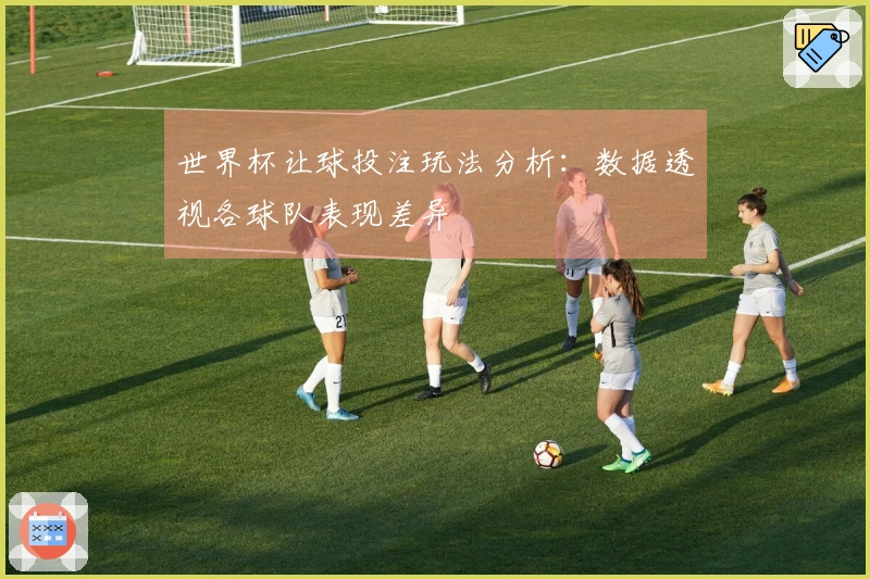 世界杯让球投注玩法分析：数据透视各球队表现差异