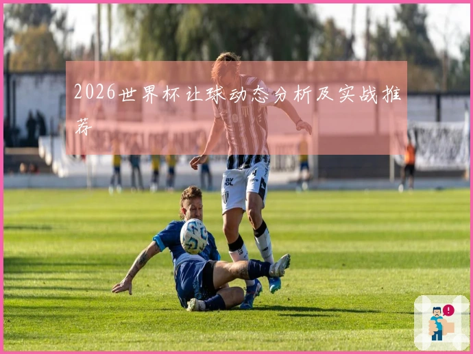 2026世界杯让球动态分析及实战推荐