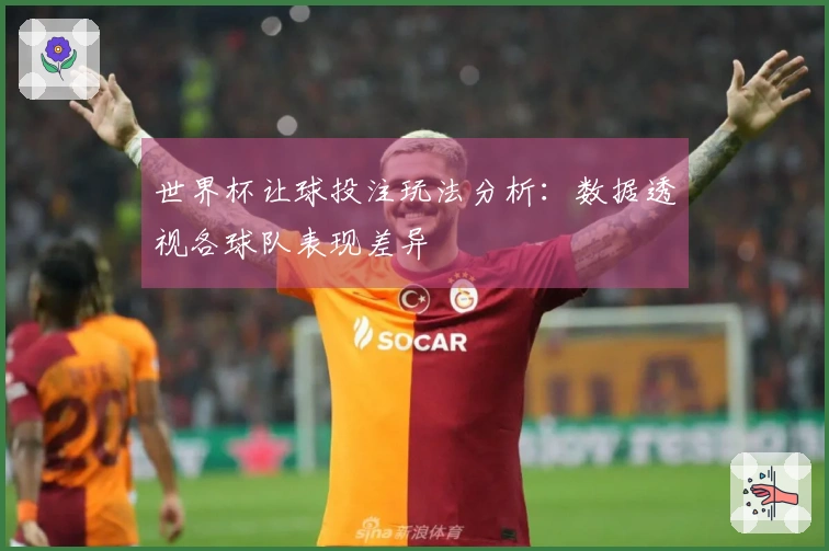世界杯让球投注玩法分析：数据透视各球队表现差异