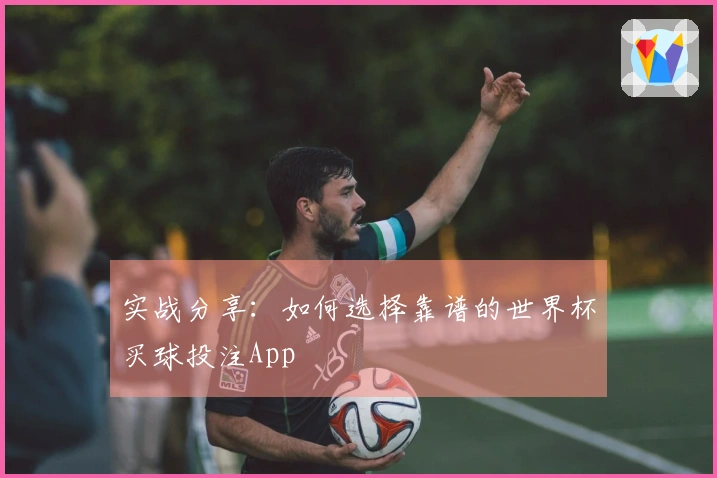 实战分享：如何选择靠谱的世界杯买球投注App