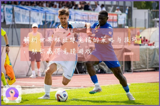 解析世界杯让球竞猜的策略与技巧，助你赢得竞猜游戏