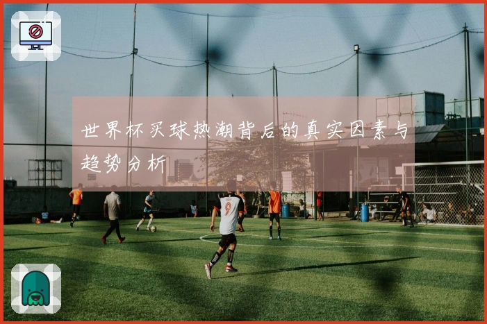 世界杯买球热潮背后的真实因素与趋势分析