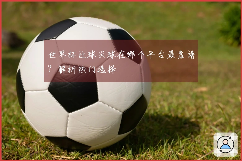 世界杯让球买球在哪个平台最靠谱？解析热门选择