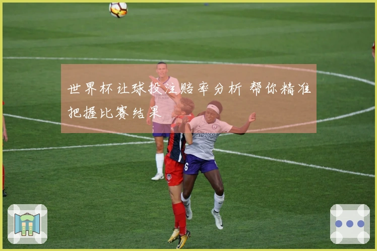 世界杯让球投注赔率分析 帮你精准把握比赛结果