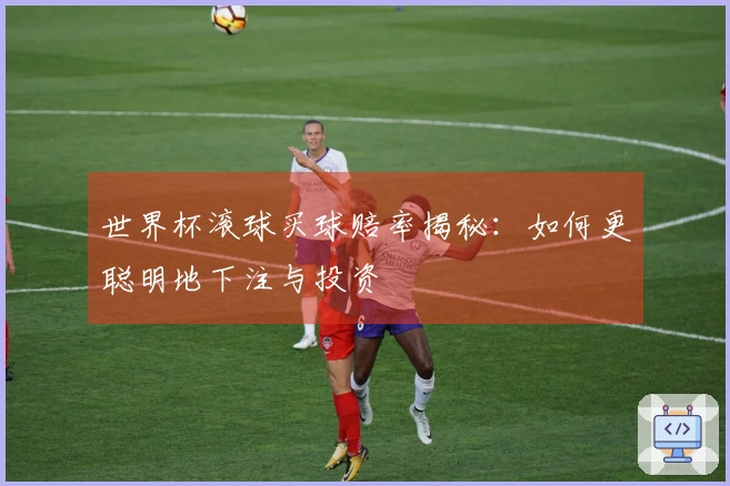 世界杯滚球买球赔率揭秘：如何更聪明地下注与投资