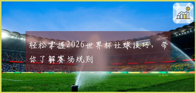 轻松掌握2026世界杯让球技巧，带你了解赛场规则