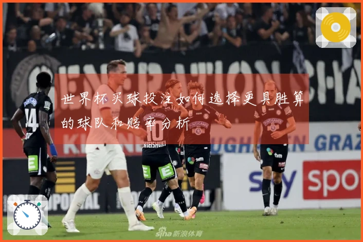 世界杯买球投注如何选择更具胜算的球队和赔率分析