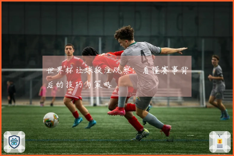 世界杯让球投注观察：看懂赛事背后的技巧与策略