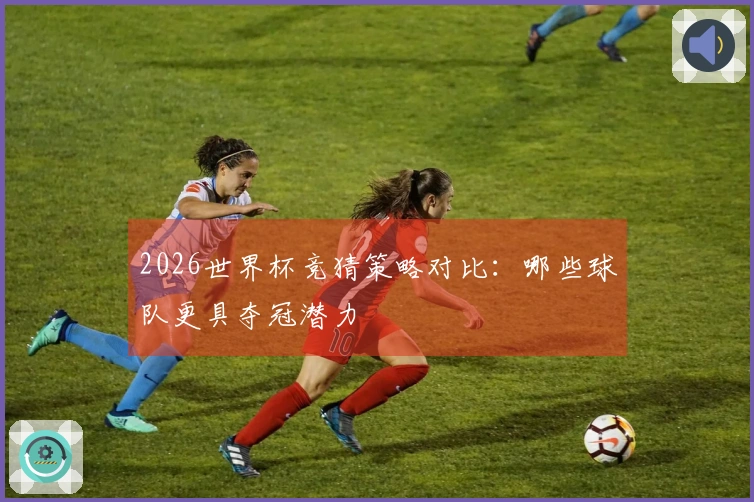 2026世界杯竞猜策略对比：哪些球队更具夺冠潜力