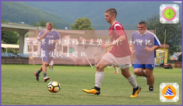 世界杯滚球赔率走势分析：如何把握最佳投注时机