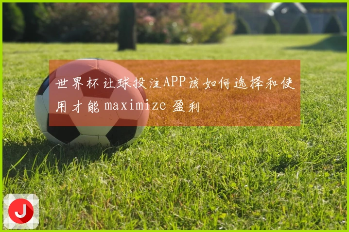 世界杯让球投注APP该如何选择和使用才能 maximize 盈利