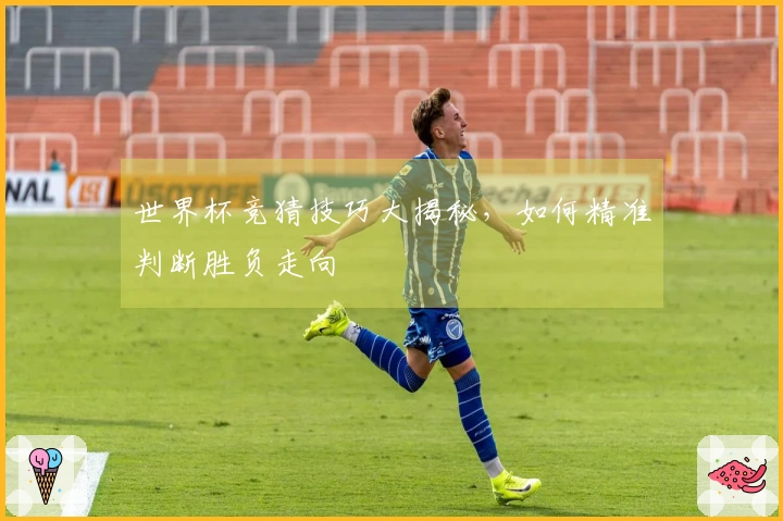 世界杯竞猜技巧大揭秘，如何精准判断胜负走向